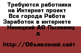 Требуются работники на Интернет-проект - Все города Работа » Заработок в интернете   . Ненецкий АО,Пылемец д.